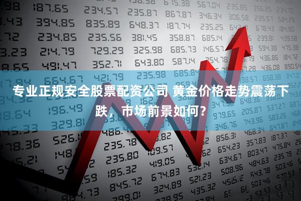 专业正规安全股票配资公司 黄金价格走势震荡下跌，市场前景如何？