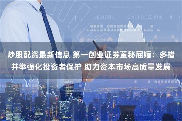 炒股配资最新信息 第一创业证券董秘屈婳：多措并举强化投资者保护 助力资本市场高质量发展