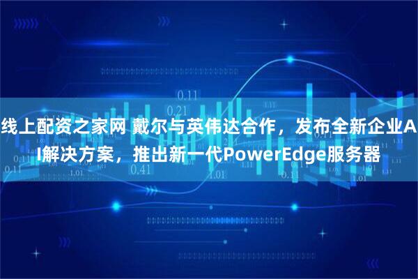 线上配资之家网 戴尔与英伟达合作，发布全新企业AI解决方案，推出新一代PowerEdge服务器