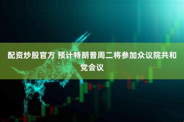 配资炒股官方 预计特朗普周二将参加众议院共和党会议