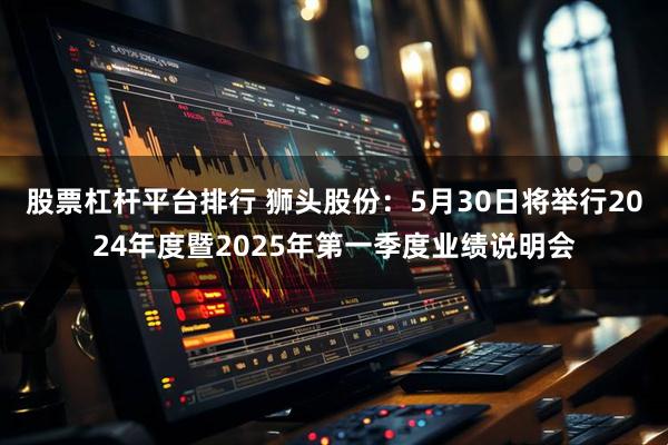 股票杠杆平台排行 狮头股份：5月30日将举行2024年度暨2025年第一季度业绩说明会