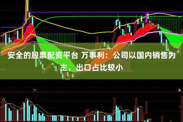 安全的股票配资平台 万事利：公司以国内销售为主，出口占比较小