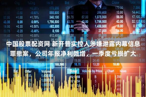 中国股票配资网 新开普实控人涉嫌泄露内幕信息罪撤案，公司年报净利微增，一季度亏损扩大