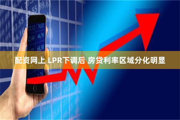 配资网上 LPR下调后 房贷利率区域分化明显