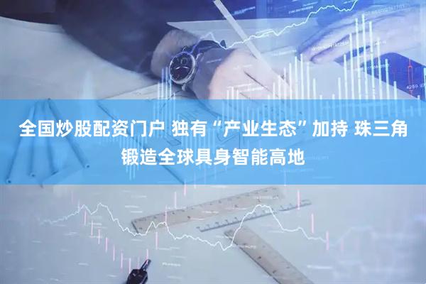 全国炒股配资门户 独有“产业生态”加持 珠三角锻造全球具身智能高地