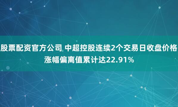 股票配资官方公司 中超控股连续2个交易日收盘价格涨幅偏离值累计达22.91%