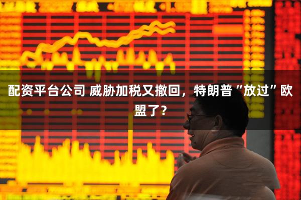 配资平台公司 威胁加税又撤回，特朗普“放过”欧盟了？