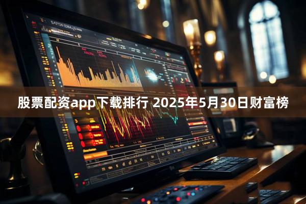 股票配资app下载排行 2025年5月30日财富榜