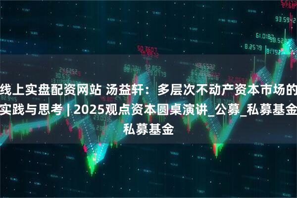 线上实盘配资网站 汤益轩：多层次不动产资本市场的实践与思考 | 2025观点资本圆桌演讲_公募_私募基金