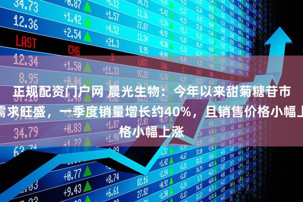 正规配资门户网 晨光生物：今年以来甜菊糖苷市场需求旺盛，一季度销量增长约40%，且销售价格小幅上涨