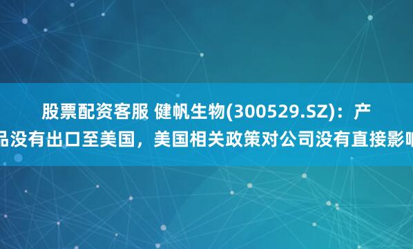股票配资客服 健帆生物(300529.SZ)：产品没有出口至美国，美国相关政策对公司没有直接影响