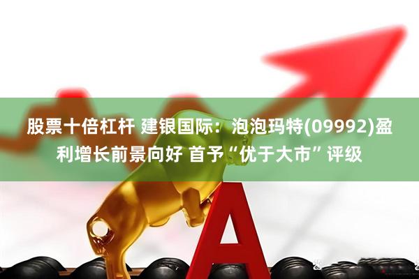 股票十倍杠杆 建银国际：泡泡玛特(09992)盈利增长前景向好 首予“优于大市”评级