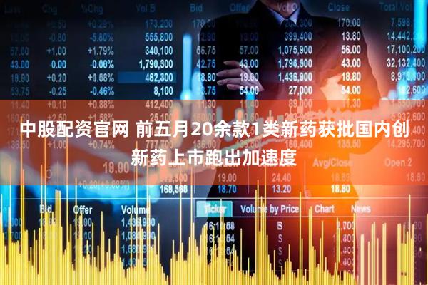 中股配资官网 前五月20余款1类新药获批国内创新药上市跑出加速度