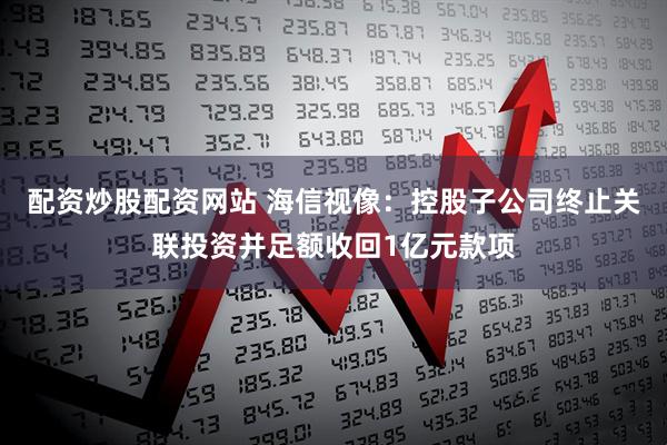 配资炒股配资网站 海信视像：控股子公司终止关联投资并足额收回1亿元款项