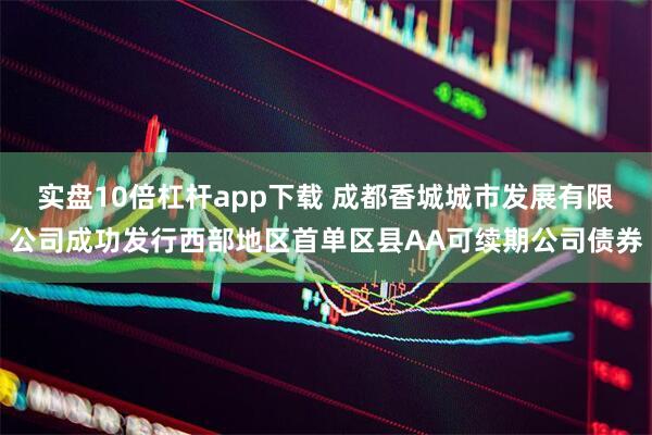 实盘10倍杠杆app下载 成都香城城市发展有限公司成功发行西部地区首单区县AA可续期公司债券
