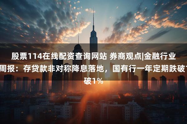 股票114在线配资查询网站 券商观点|金融行业双周报：存贷款非对称降息落地，国有行一年定期跌破1%