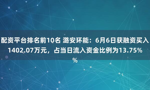 配资平台排名前10名 潞安环能：6月6日获融资买入1402.07万元，占当日流入资金比例为13.75%