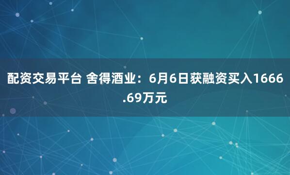 配资交易平台 舍得酒业：6月6日获融资买入1666.69万元