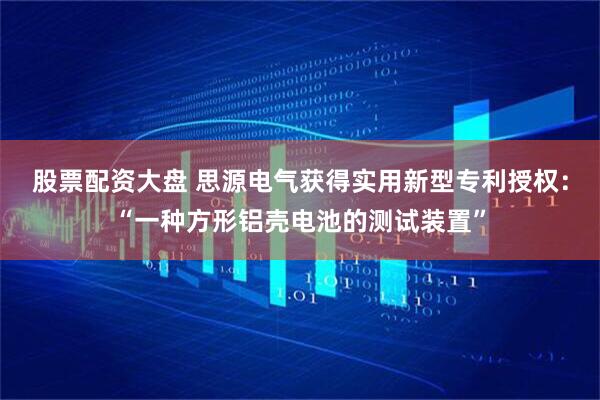股票配资大盘 思源电气获得实用新型专利授权：“一种方形铝壳电池的测试装置”