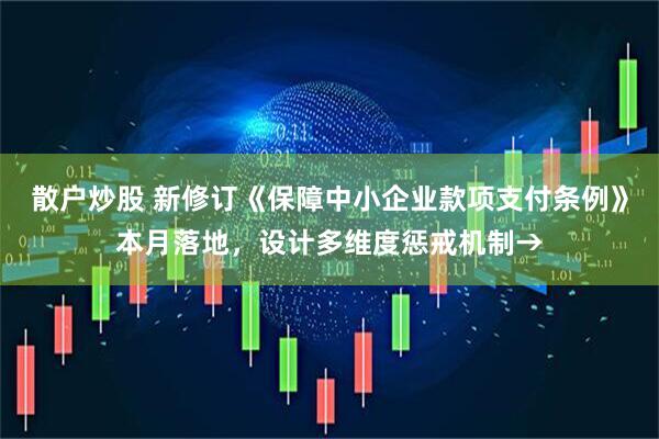 散户炒股 新修订《保障中小企业款项支付条例》本月落地，设计多维度惩戒机制→