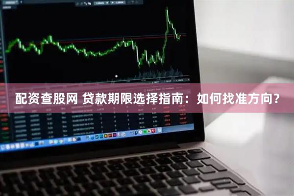 配资查股网 贷款期限选择指南：如何找准方向？