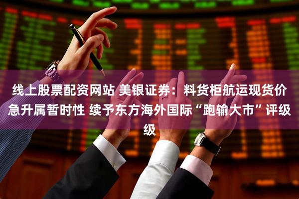 线上股票配资网站 美银证券：料货柜航运现货价急升属暂时性 续予东方海外国际“跑输大市”评级