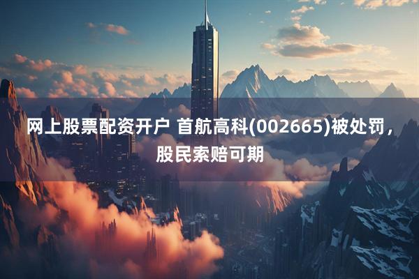 网上股票配资开户 首航高科(002665)被处罚，股民索赔可期