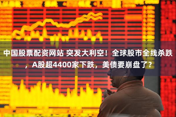 中国股票配资网站 突发大利空！全球股市全线杀跌，A股超4400家下跌，美债要崩盘了？