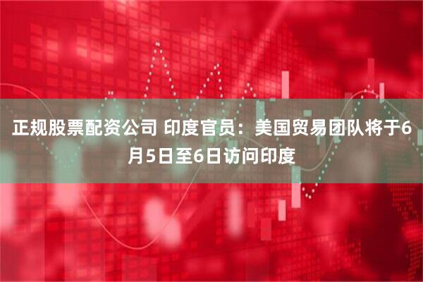 正规股票配资公司 印度官员：美国贸易团队将于6月5日至6日访问印度