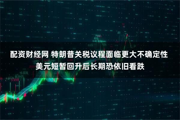 配资财经网 特朗普关税议程面临更大不确定性 美元短暂回升后长期恐依旧看跌