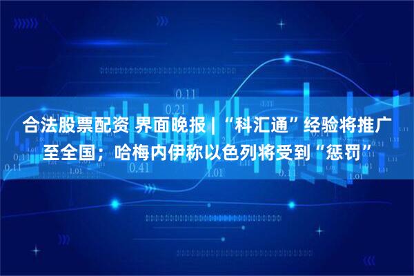 合法股票配资 界面晚报 | “科汇通”经验将推广至全国；哈梅内伊称以色列将受到“惩罚”