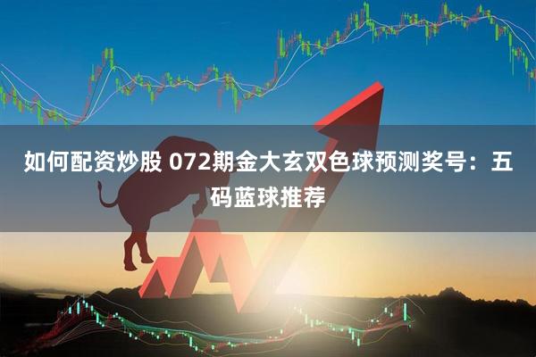 如何配资炒股 072期金大玄双色球预测奖号：五码蓝球推荐