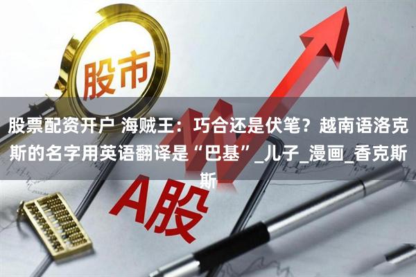 股票配资开户 海贼王：巧合还是伏笔？越南语洛克斯的名字用英语翻译是“巴基”_儿子_漫画_香克斯