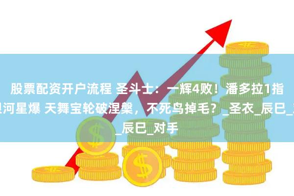 股票配资开户流程 圣斗士：一辉4败！潘多拉1指、银河星爆 天舞宝轮破涅槃，不死鸟掉毛？_圣衣_辰巳_对手
