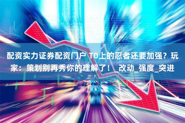 配资实力证券配资门户 T0上的忍者还要加强？玩家：策划别再秀你的理解了！_改动_强度_突进