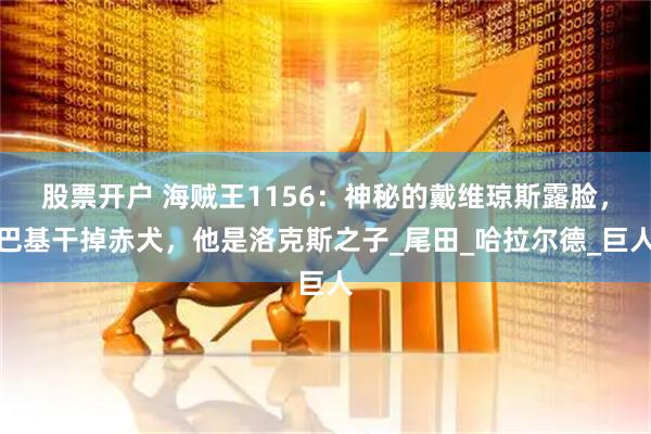 股票开户 海贼王1156：神秘的戴维琼斯露脸，巴基干掉赤犬，他是洛克斯之子_尾田_哈拉尔德_巨人