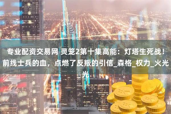 专业配资交易网 灵笼2第十集高能：灯塔生死战！前线士兵的血，点燃了反叛的引信_森格_权力_火光