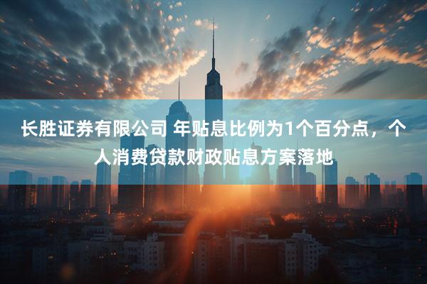 长胜证券有限公司 年贴息比例为1个百分点，个人消费贷款财政贴息方案落地
