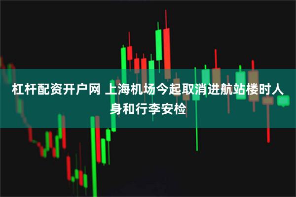 杠杆配资开户网 上海机场今起取消进航站楼时人身和行李安检