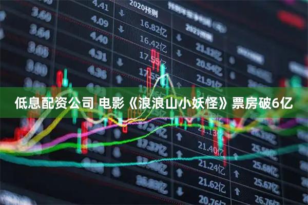 低息配资公司 电影《浪浪山小妖怪》票房破6亿