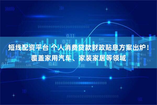 短线配资平台 个人消费贷款财政贴息方案出炉！覆盖家用汽车、家装家居等领域