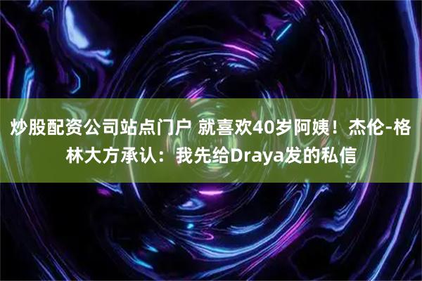 炒股配资公司站点门户 就喜欢40岁阿姨！杰伦-格林大方承认：我先给Draya发的私信