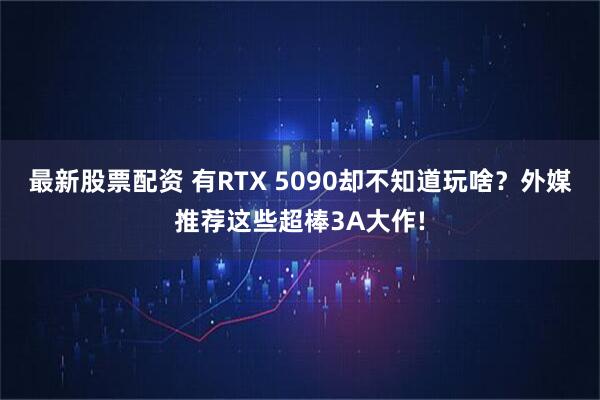 最新股票配资 有RTX 5090却不知道玩啥？外媒推荐这些超棒3A大作!