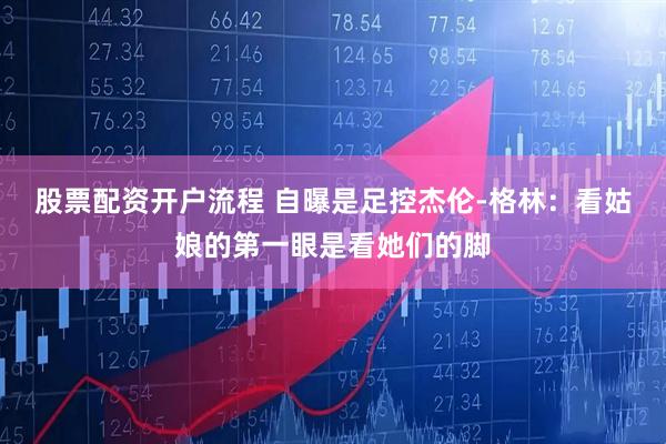 股票配资开户流程 自曝是足控杰伦-格林：看姑娘的第一眼是看她们的脚