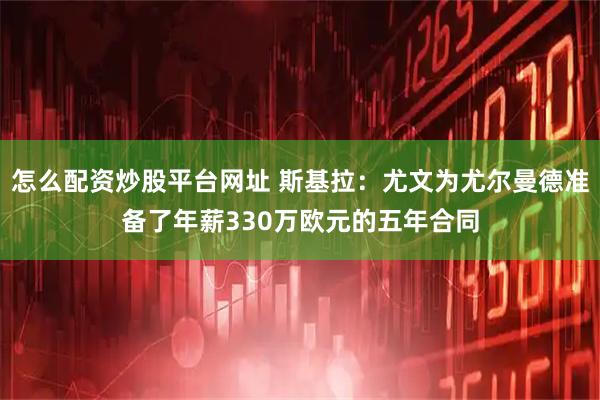 怎么配资炒股平台网址 斯基拉：尤文为尤尔曼德准备了年薪330万欧元的五年合同