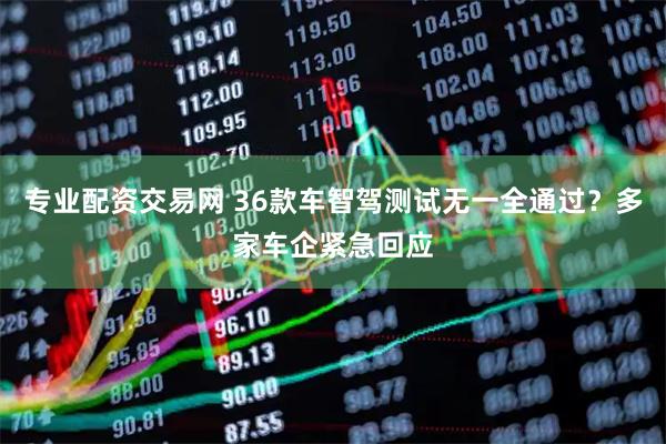 专业配资交易网 36款车智驾测试无一全通过？多家车企紧急回应