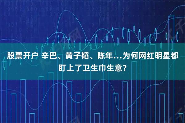 股票开户 辛巴、黄子韬、陈年…为何网红明星都盯上了卫生巾生意？