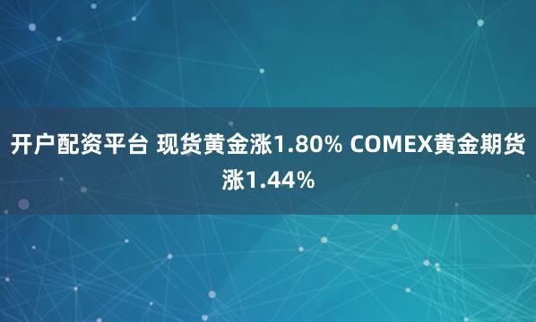 开户配资平台 现货黄金涨1.80% COMEX黄金期货涨1.44%