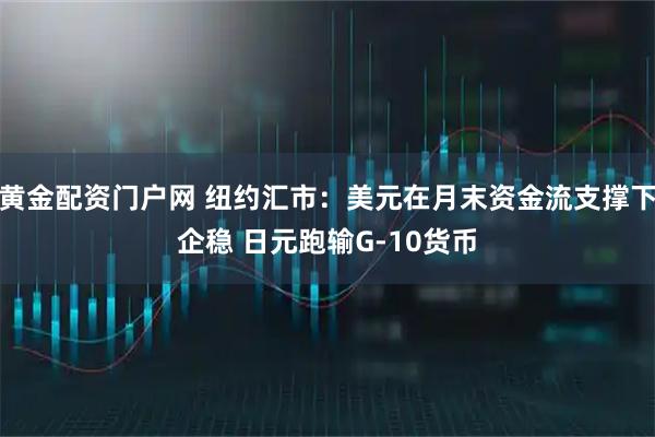 黄金配资门户网 纽约汇市：美元在月末资金流支撑下企稳 日元跑输G-10货币