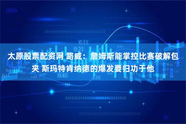 太原股票配资网 路威：詹姆斯能掌控比赛破解包夹 斯玛特肯纳德的爆发要归功于他